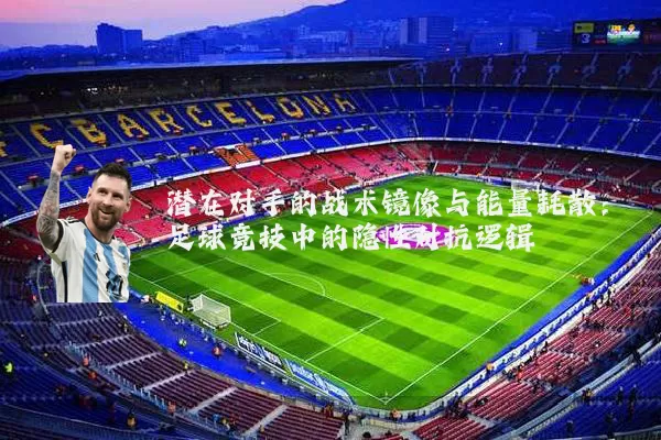 潜在对手的战术镜像与能量耗散:足球竞技中的隐性对抗逻辑