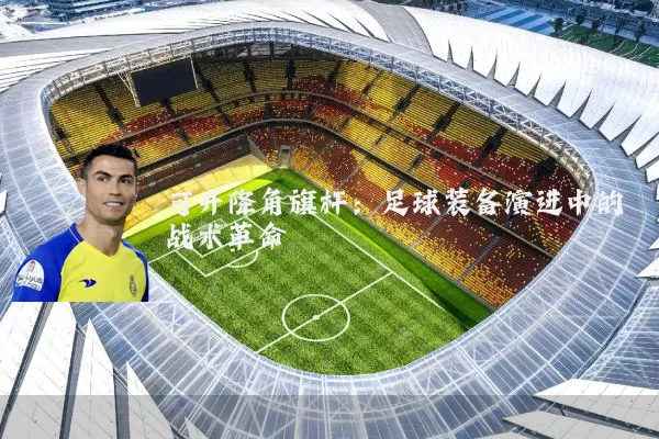 可升降角旗杆:足球装备演进中的战术革命